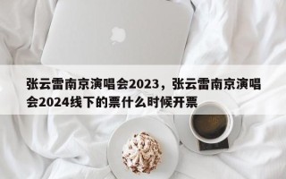 张云雷南京演唱会2023，张云雷南京演唱会2024线下的票什么时候开票