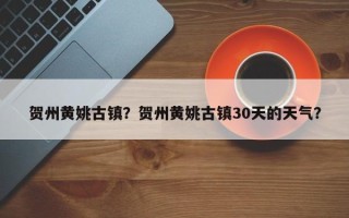 贺州黄姚古镇？贺州黄姚古镇30天的天气？
