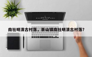 南社明清古村落，茶山镇南社明清古村落？