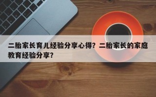 二胎家长育儿经验分享心得？二胎家长的家庭教育经验分享？