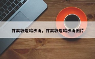 甘肃敦煌鸣沙山，甘肃敦煌鸣沙山图片