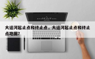 大运河起止点和终止点，大运河起止点和终止点地图？