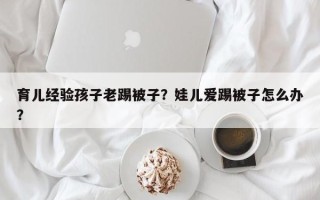 育儿经验孩子老踢被子？娃儿爱踢被子怎么办？