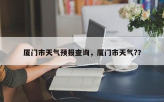 厦门市天气预报查询，厦门市天气?？