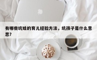 有哪些坑娃的育儿经验方法，坑孩子是什么意思？