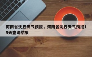 河南省沈丘天气预报，河南省沈丘天气预报15天查询结果