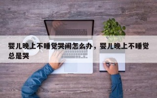 婴儿晚上不睡觉哭闹怎么办，婴儿晚上不睡觉总是哭
