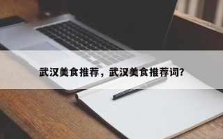 武汉美食推荐，武汉美食推荐词？