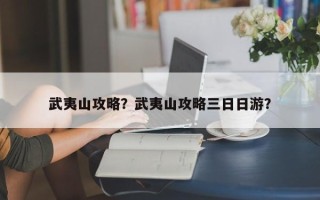 武夷山攻略？武夷山攻略三日日游？