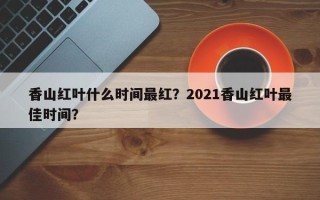 香山红叶什么时间最红？2021香山红叶最佳时间？