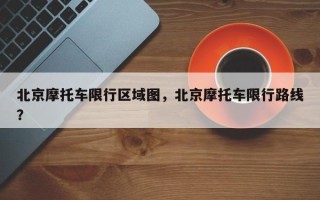 北京摩托车限行区域图，北京摩托车限行路线？