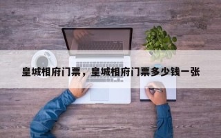 皇城相府门票，皇城相府门票多少钱一张