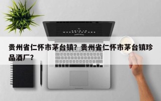 贵州省仁怀市茅台镇？贵州省仁怀市茅台镇珍品酒厂？