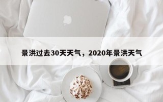 景洪过去30天天气，2020年景洪天气