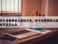 孩子青春期育儿经验不足，孩子青春期育儿经验不足怎么办