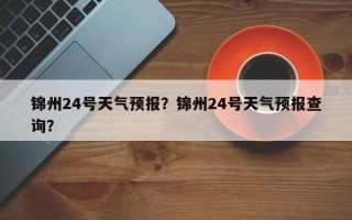 锦州24号天气预报？锦州24号天气预报查询？