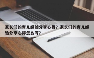 家长们的育儿经验分享心得？家长们的育儿经验分享心得怎么写？