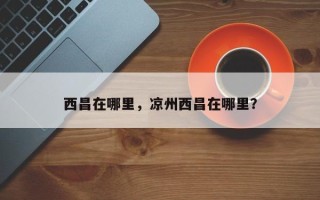西昌在哪里，凉州西昌在哪里？
