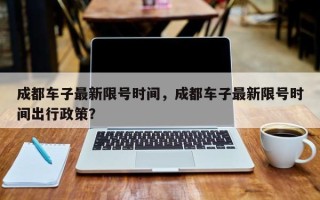 成都车子最新限号时间，成都车子最新限号时间出行政策？
