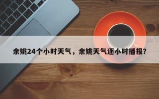 余姚24个小时天气，余姚天气逐小时播报？