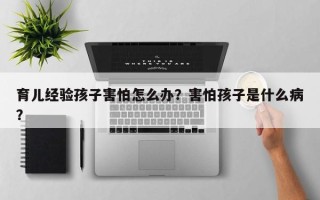 育儿经验孩子害怕怎么办？害怕孩子是什么病？
