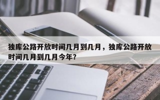 独库公路开放时间几月到几月，独库公路开放时间几月到几月今年？