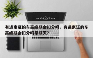 有进京证的车高峰期会扣分吗，有进京证的车高峰期会扣分吗星期天？