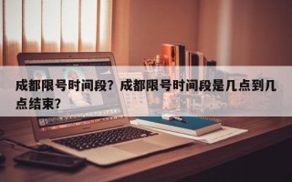 成都限号时间段？成都限号时间段是几点到几点结束？