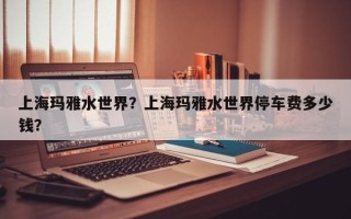 上海玛雅水世界？上海玛雅水世界停车费多少钱？