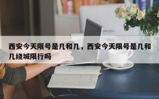 西安今天限号是几和几，西安今天限号是几和几绕城限行吗