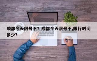 成都今天限号不？成都今天限号不,限行时间多少？