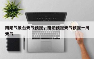 南阳气象台天气预报，南阳预报天气预报一周天气