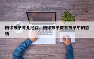 陪伴孩子育儿经验，陪伴孩子教育孩子中的感悟