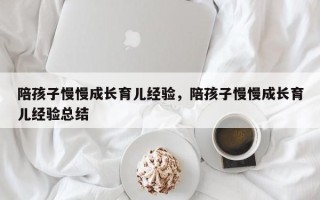 陪孩子慢慢成长育儿经验，陪孩子慢慢成长育儿经验总结