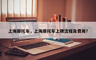 上海摩托车，上海摩托车上牌流程及费用？