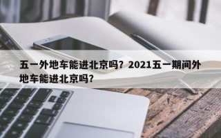 五一外地车能进北京吗？2021五一期间外地车能进北京吗？
