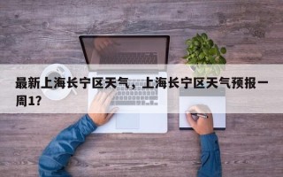 最新上海长宁区天气，上海长宁区天气预报一周1？