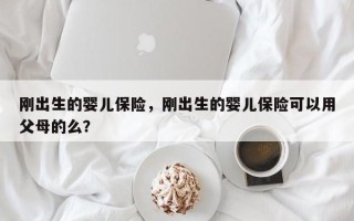 刚出生的婴儿保险，刚出生的婴儿保险可以用父母的么？