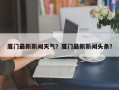 厦门最新新闻天气？厦门最新新闻头条？