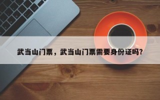 武当山门票，武当山门票需要身份证吗？