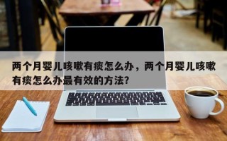 两个月婴儿咳嗽有痰怎么办，两个月婴儿咳嗽有痰怎么办最有效的方法？