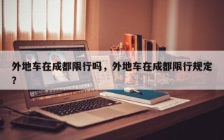 外地车在成都限行吗，外地车在成都限行规定？