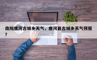 南阳唐河古城乡天气，唐河县古城乡天气预报？