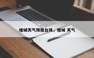 增城天气预报台风，增城 天气