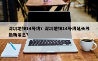 深圳地铁14号线？深圳地铁14号线延长线最新消息？