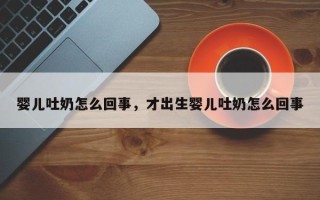 婴儿吐奶怎么回事，才出生婴儿吐奶怎么回事