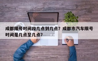 成都限号时间段几点到几点？成都市汽车限号时间是几点至几点？