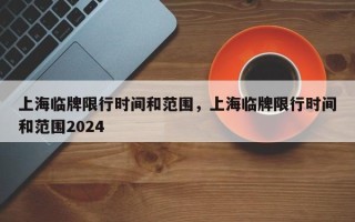 上海临牌限行时间和范围，上海临牌限行时间和范围2024