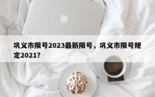 巩义市限号2023最新限号，巩义市限号规定2021？