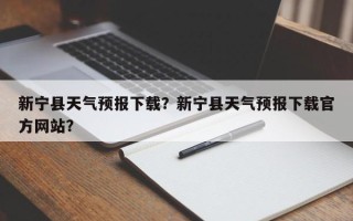 新宁县天气预报下载？新宁县天气预报下载官方网站？